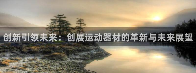 球王会体育官方正版app集团官网网址:创新引领未来:创展运动