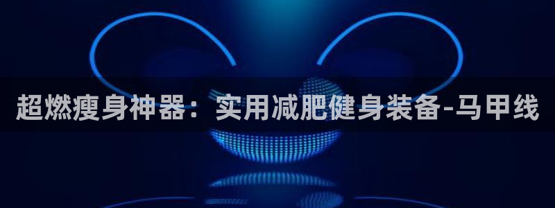 球王会体育官网下载招商电话是多少:超燃瘦身神器:实用减肥健身